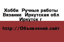 Хобби. Ручные работы Вязание. Иркутская обл.,Иркутск г.